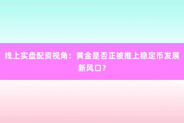 线上实盘配资视角：黄金是否正被推上稳定币发展新风口？