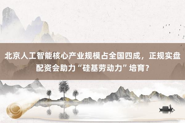 北京人工智能核心产业规模占全国四成，正规实盘配资会助力“硅基劳动力”培育？