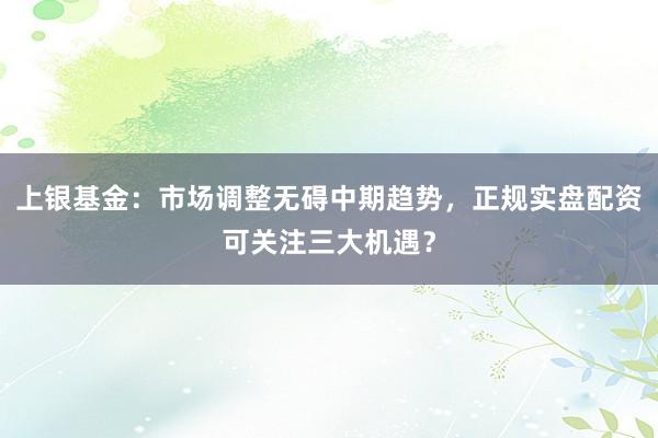 上银基金：市场调整无碍中期趋势，正规实盘配资可关注三大机遇？