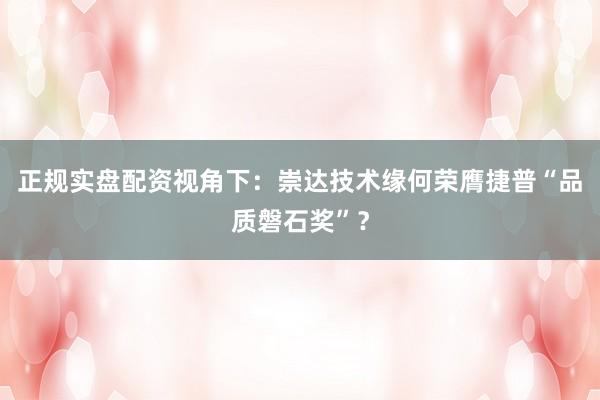 正规实盘配资视角下：崇达技术缘何荣膺捷普“品质磐石奖”？