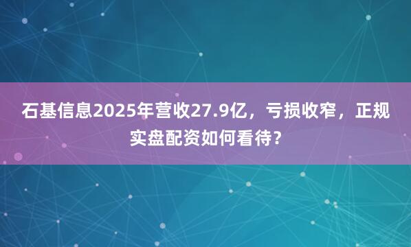 石基信息2025年营收27.9亿，亏损收窄，正规实盘配资如何看待？