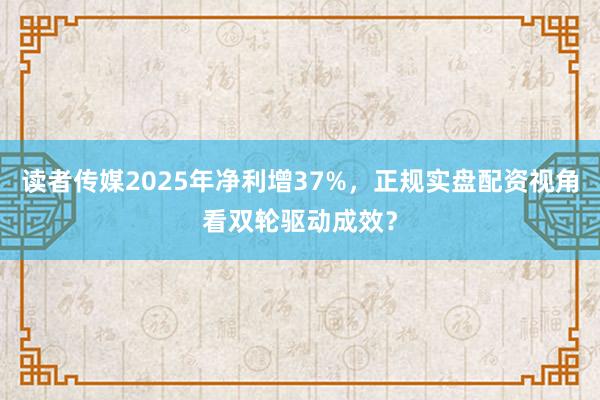 读者传媒2025年净利增37%，正规实盘配资视角看双轮驱动成效？