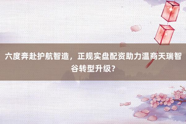 六度奔赴护航智造，正规实盘配资助力温商天瑞智谷转型升级？