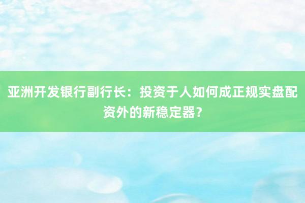 亚洲开发银行副行长：投资于人如何成正规实盘配资外的新稳定器？