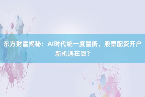 东方财富揭秘：AI时代统一度量衡，股票配资开户新机遇在哪？