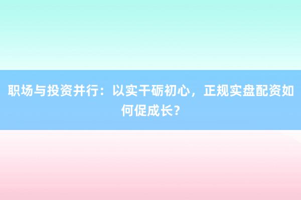职场与投资并行：以实干砺初心，正规实盘配资如何促成长？