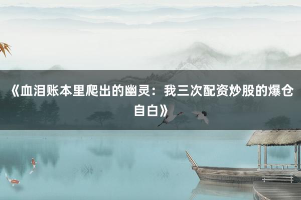 《血泪账本里爬出的幽灵:我三次配资炒股的爆仓自白》