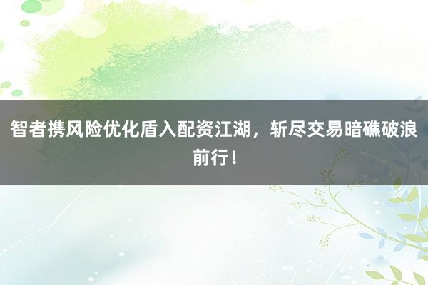 智者携风险优化盾入配资江湖,斩尽交易暗礁破浪前行!