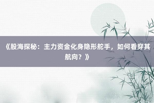 《股海探秘：主力资金化身隐形舵手，如何看穿其航向？》