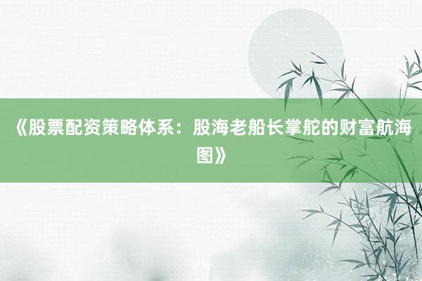 《股票配资策略体系：股海老船长掌舵的财富航海图》