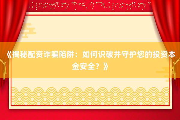 《揭秘配资诈骗陷阱：如何识破并守护您的投资本金安全？》