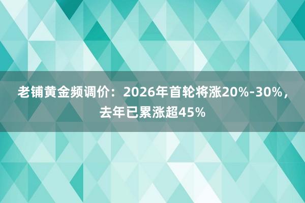 老铺黄金频调价：2026年首轮将涨20%-30%，去年已累涨超45%