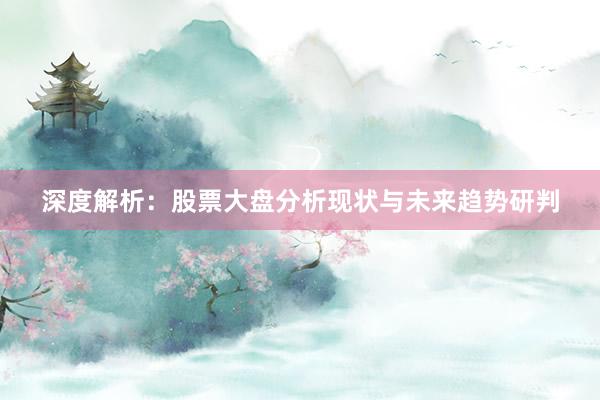 深度解析：股票大盘分析现状与未来趋势研判