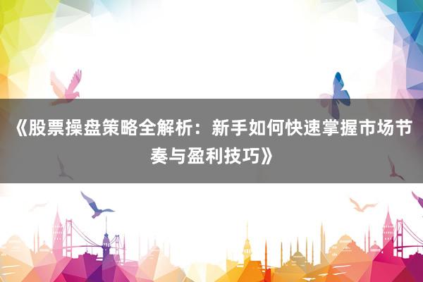 《股票操盘策略全解析：新手如何快速掌握市场节奏与盈利技巧》