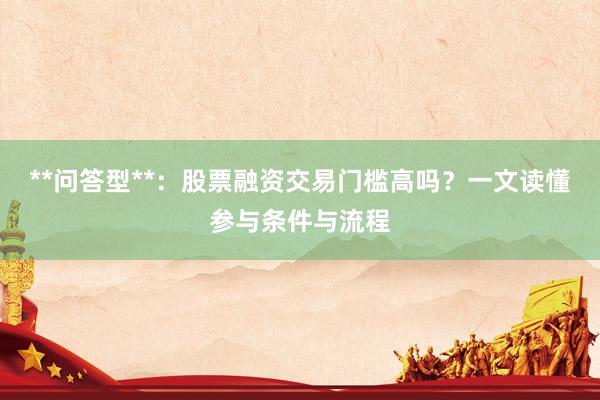 **问答型**：股票融资交易门槛高吗？一文读懂参与条件与流程