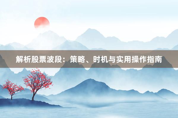 解析股票波段：策略、时机与实用操作指南