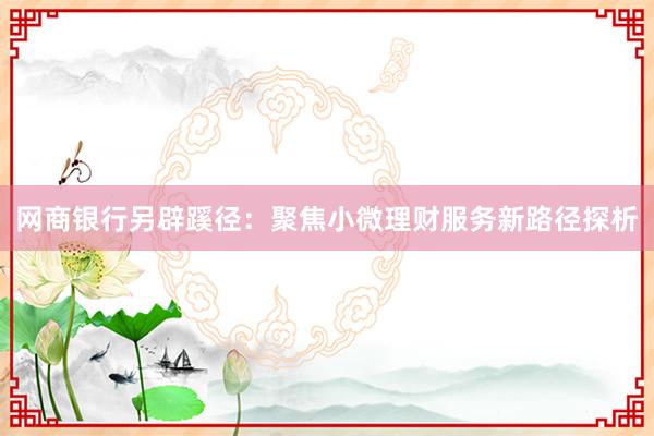 网商银行另辟蹊径：聚焦小微理财服务新路径探析