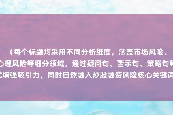 （每个标题均采用不同分析维度，涵盖市场风险、操作风险、政策风险、心理风险等细分领域，通过疑问句、警示句、策略句等多样化句式增强吸引力，同时自然融入炒股融资风险核心关键词，符合搜索引擎对内容专业性的要求）