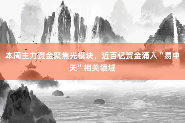 本周主力资金聚焦光模块,近百亿资金涌入“易中天”相关领域