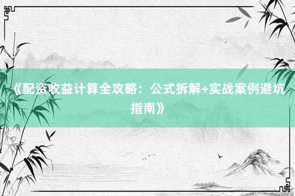 《配资收益计算全攻略:公式拆解+实战案例避坑指南》