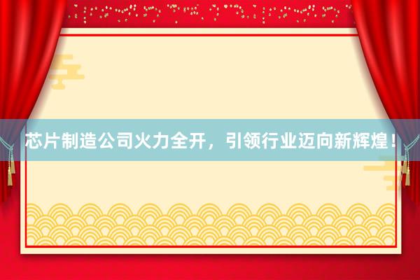 芯片制造公司火力全开,引领行业迈向新辉煌!
