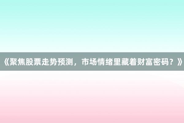 《聚焦股票走势预测,市场情绪里藏着财富密码?》