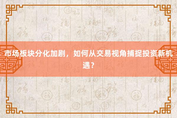 市场板块分化加剧,如何从交易视角捕捉投资新机遇?