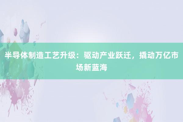 半导体制造工艺升级:驱动产业跃迁,撬动万亿市场新蓝海