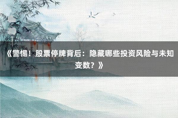 《警惕!股票停牌背后:隐藏哪些投资风险与未知变数?》