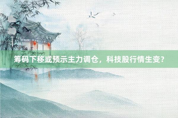 筹码下移或预示主力调仓,科技股行情生变?