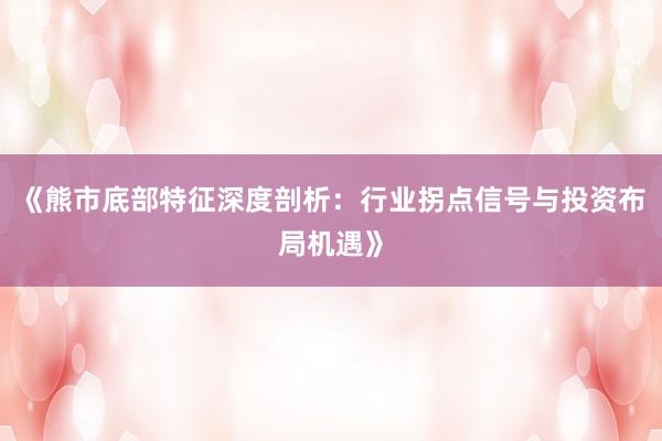 《熊市底部特征深度剖析:行业拐点信号与投资布局机遇》