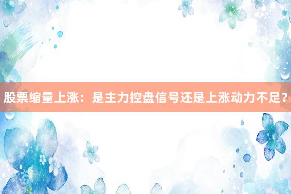 股票缩量上涨：是主力控盘信号还是上涨动力不足？