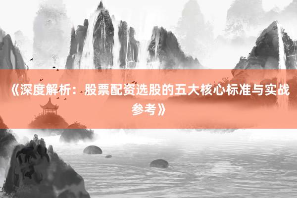 《深度解析:股票配资选股的五大核心标准与实战参考》