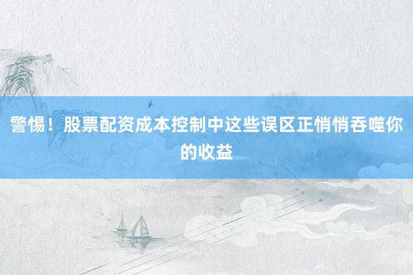 警惕!股票配资成本控制中这些误区正悄悄吞噬你的收益