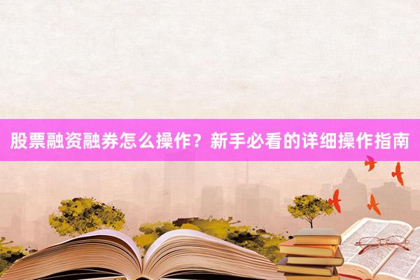 股票融资融券怎么操作?新手必看的详细操作指南