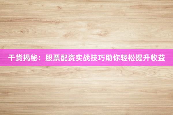 干货揭秘:股票配资实战技巧助你轻松提升收益