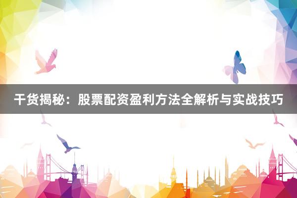 干货揭秘:股票配资盈利方法全解析与实战技巧