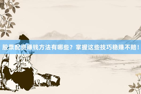 股票配资赚钱方法有哪些?掌握这些技巧稳赚不赔!