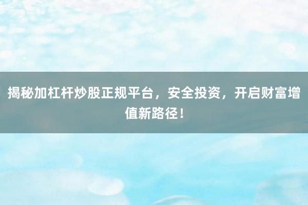 揭秘加杠杆炒股正规平台，安全投资，开启财富增值新路径！