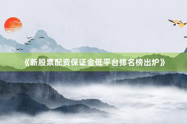 《新股票配资保证金低平台排名榜出炉》