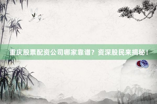 重庆股票配资公司哪家靠谱？资深股民来揭秘！