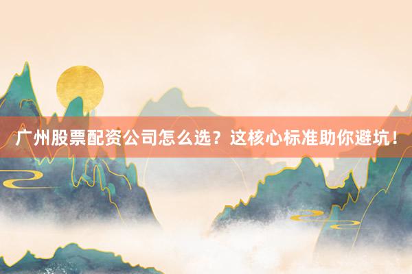 广州股票配资公司怎么选？这核心标准助你避坑！