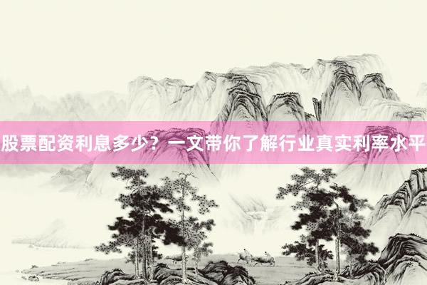 股票配资利息多少？一文带你了解行业真实利率水平