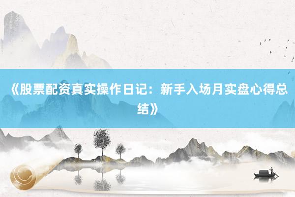 《股票配资真实操作日记：新手入场月实盘心得总结》