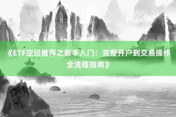 《ETF定投推荐之新手入门：完整开户到交易操作全流程指南》