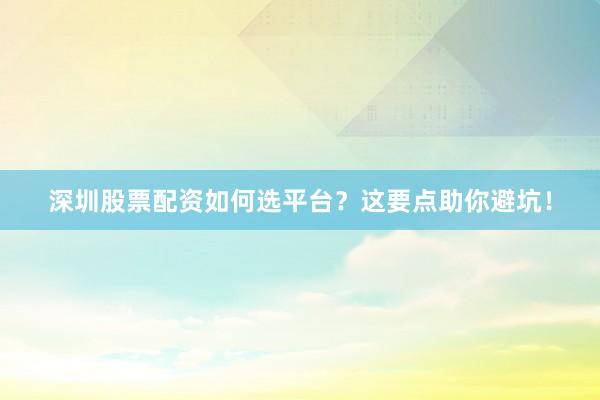 深圳股票配资如何选平台？这要点助你避坑！