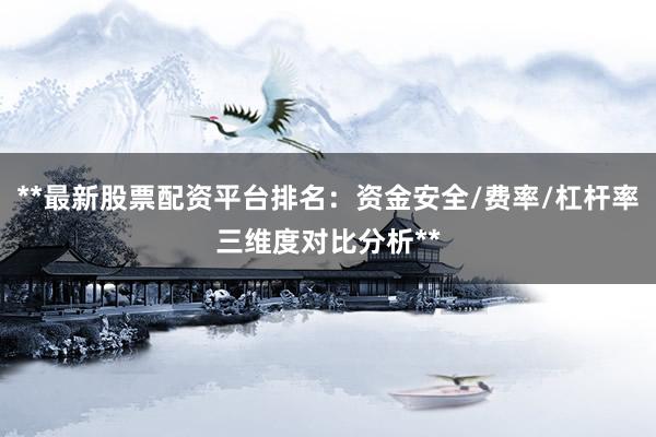 **最新股票配资平台排名：资金安全/费率/杠杆率三维度对比分析**