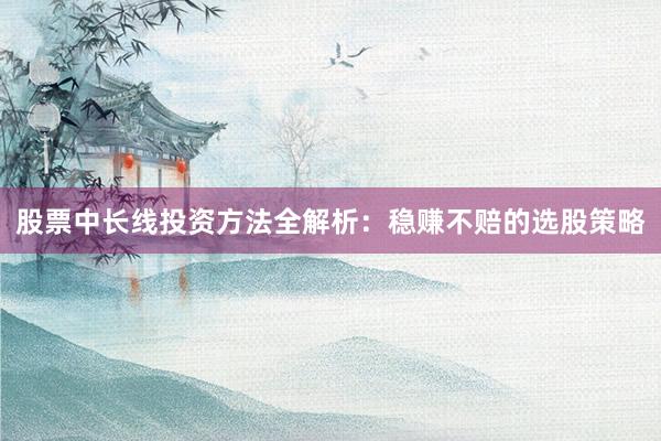 股票中长线投资方法全解析：稳赚不赔的选股策略