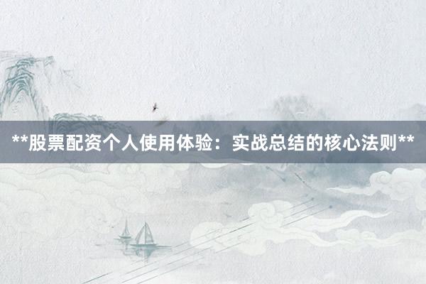 **股票配资个人使用体验：实战总结的核心法则**
