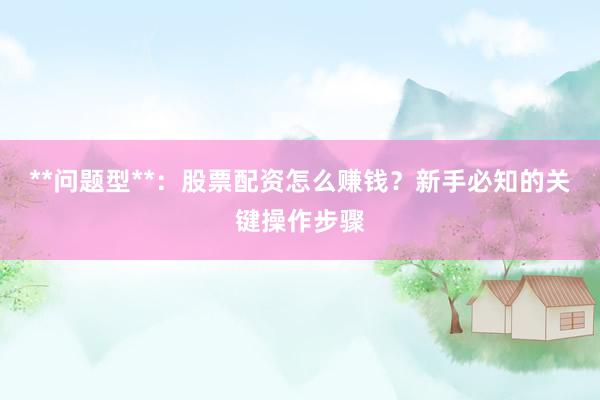 **问题型**：股票配资怎么赚钱？新手必知的关键操作步骤